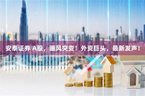 安泰证券 A股，画风突变！外资巨头，最新发声！