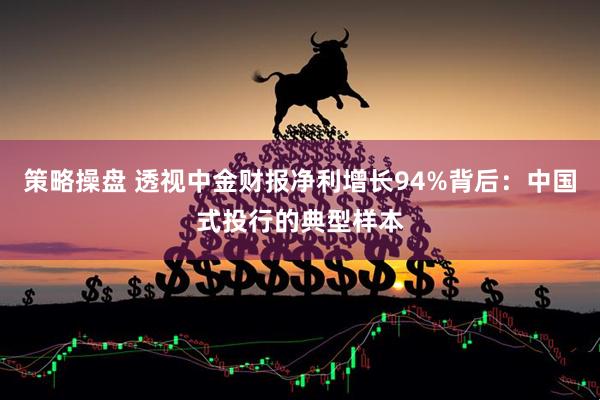 策略操盘 透视中金财报净利增长94%背后：中国式投行的典型样本