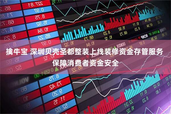 擒牛宝 深圳贝壳圣都整装上线装修资金存管服务 保障消费者资金安全