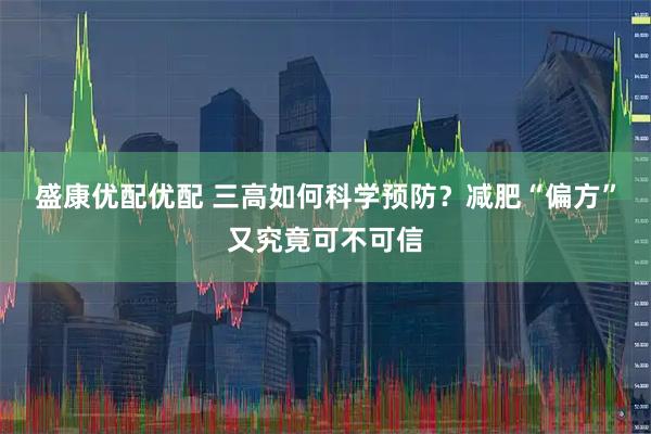 盛康优配优配 三高如何科学预防？减肥“偏方”又究竟可不可信