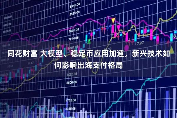 同花财富 大模型、稳定币应用加速，新兴技术如何影响出海支付格局