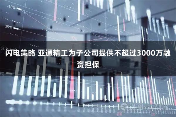 闪电策略 亚通精工为子公司提供不超过3000万融资担保