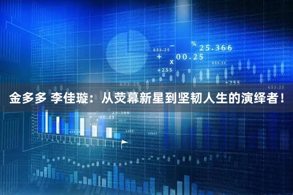 金多多 李佳璇：从荧幕新星到坚韧人生的演绎者！