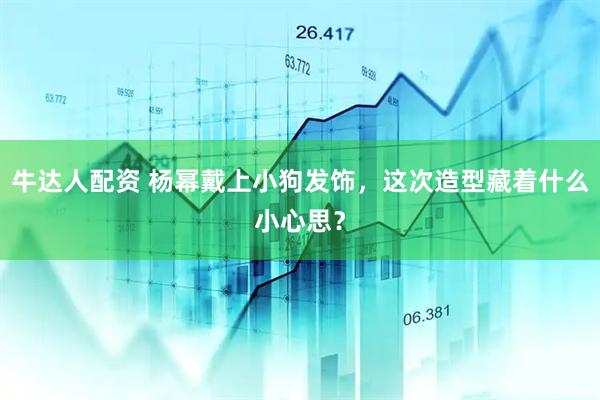 牛达人配资 杨幂戴上小狗发饰，这次造型藏着什么小心思？
