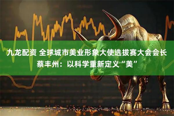 九龙配资 全球城市美业形象大使选拔赛大会会长蔡丰州：以科学重新定义“美”