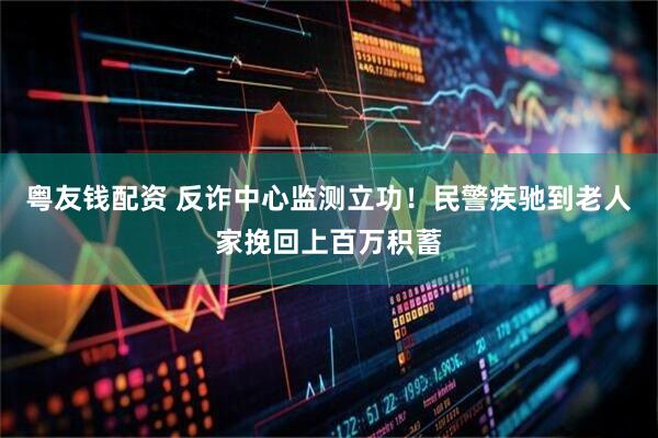 粤友钱配资 反诈中心监测立功！民警疾驰到老人家挽回上百万积蓄