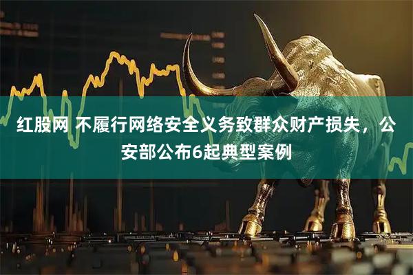 红股网 不履行网络安全义务致群众财产损失，公安部公布6起典型案例