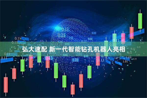 弘大速配 新一代智能钻孔机器人亮相