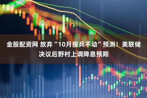 金股配资网 放弃“10月按兵不动”预测！美联储决议后野村上调降息预期