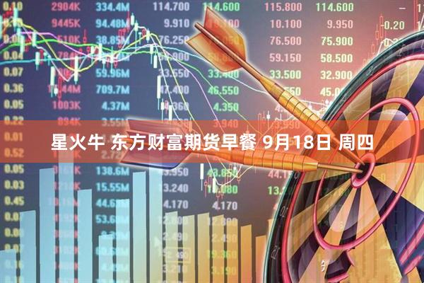 星火牛 东方财富期货早餐 9月18日 周四