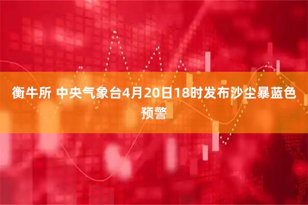 衡牛所 中央气象台4月20日18时发布沙尘暴蓝色预警