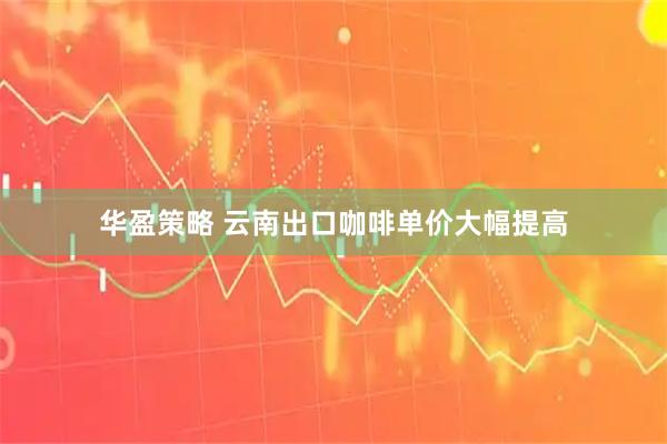华盈策略 云南出口咖啡单价大幅提高