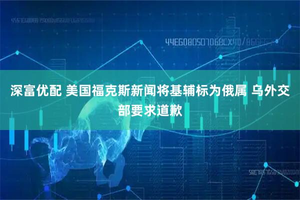 深富优配 美国福克斯新闻将基辅标为俄属 乌外交部要求道歉