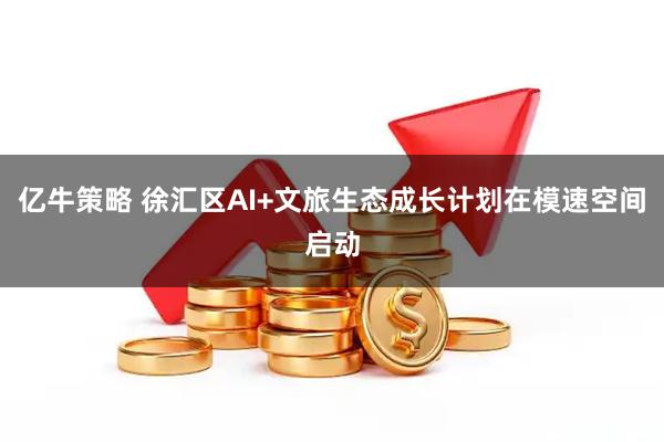 亿牛策略 徐汇区AI+文旅生态成长计划在模速空间启动