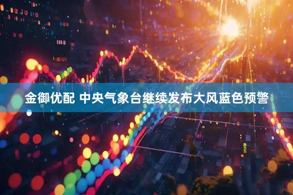 金御优配 中央气象台继续发布大风蓝色预警