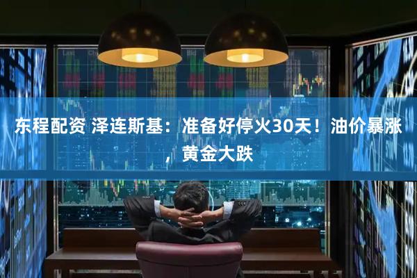 东程配资 泽连斯基：准备好停火30天！油价暴涨，黄金大跌