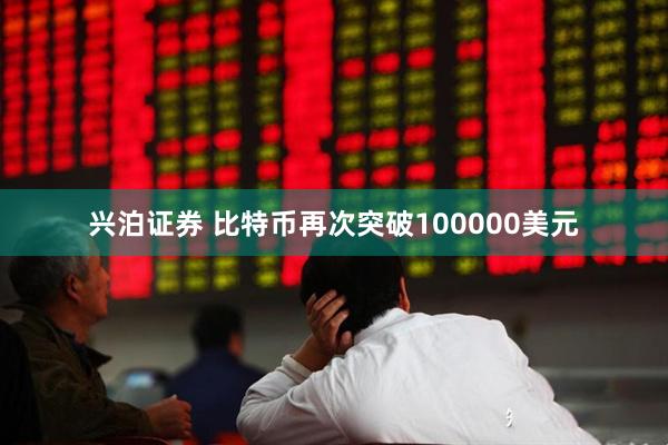 兴泊证券 比特币再次突破100000美元