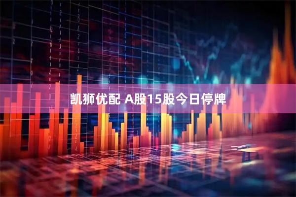 凯狮优配 A股15股今日停牌