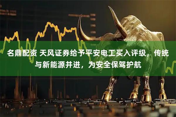 名鼎配资 天风证券给予平安电工买入评级，传统与新能源并进，为安全保驾护航