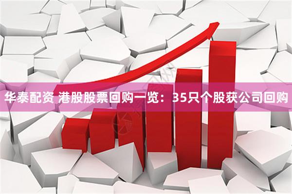 华泰配资 港股股票回购一览：35只个股获公司回购