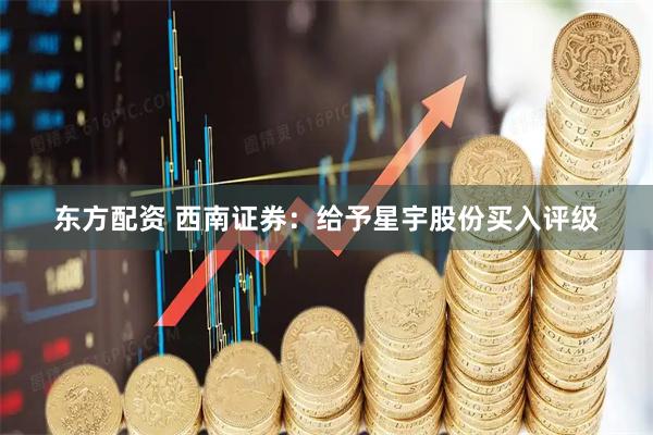 东方配资 西南证券：给予星宇股份买入评级