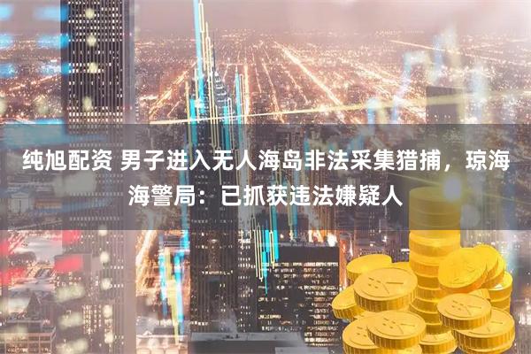 纯旭配资 男子进入无人海岛非法采集猎捕，琼海海警局：已抓获违法嫌疑人