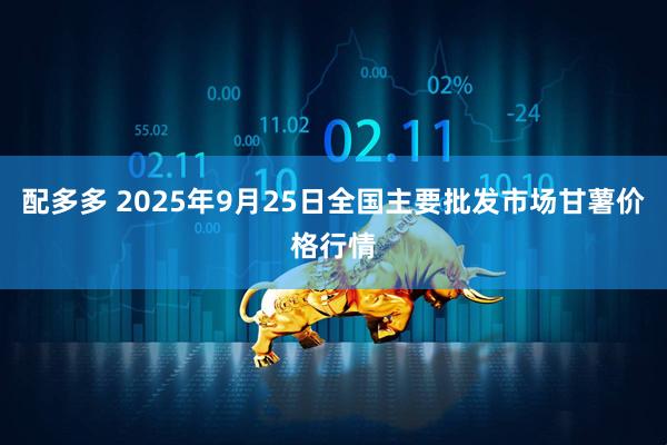 配多多 2025年9月25日全国主要批发市场甘薯价格行情