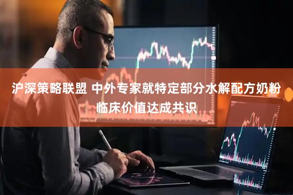 沪深策略联盟 中外专家就特定部分水解配方奶粉临床价值达成共识