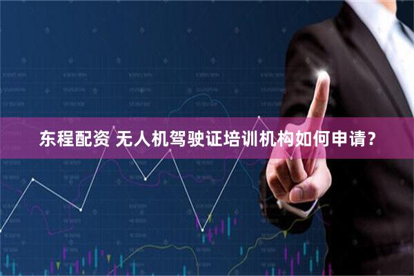 东程配资 无人机驾驶证培训机构如何申请？