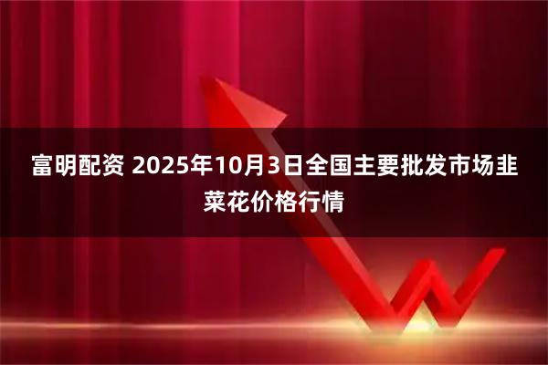 富明配资 2025年10月3日全国主要批发市场韭菜花价格行情