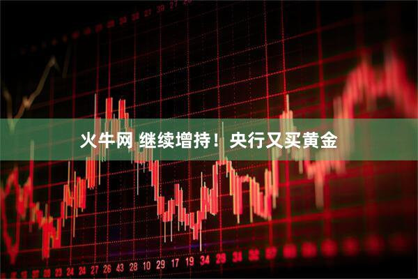 火牛网 继续增持！央行又买黄金