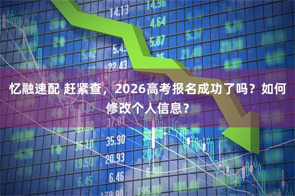 忆融速配 赶紧查,2026高考报名成功了吗?如何修改个人信息?