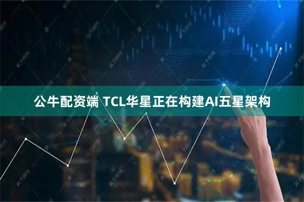 公牛配资端 TCL华星正在构建AI五星架构