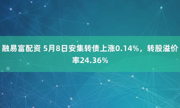 融易富配资 5月8日安集转债上涨0.14%，转股溢价率24.36%