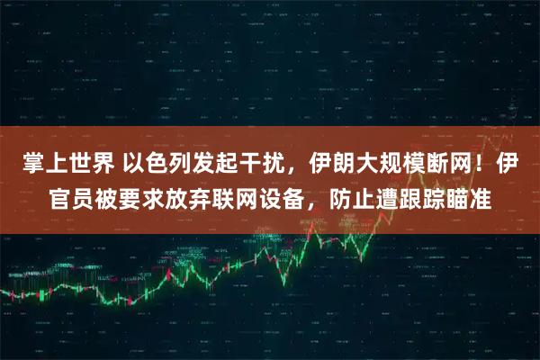 掌上世界 以色列发起干扰,伊朗大规模断网!伊官员被要求放弃联网设备,防止遭跟踪瞄准