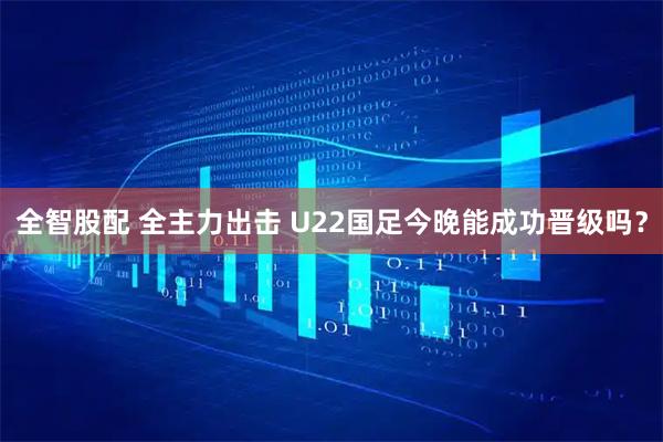 全智股配 全主力出击 U22国足今晚能成功晋级吗？