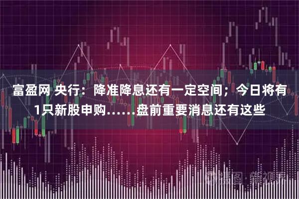 富盈网 央行：降准降息还有一定空间；今日将有1只新股申购……盘前重要消息还有这些