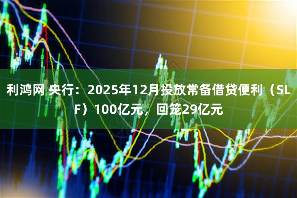 利鸿网 央行：2025年12月投放常备借贷便利（SLF）100亿元，回笼29亿元