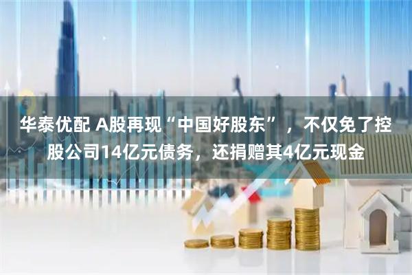 华泰优配 A股再现“中国好股东” ,不仅免了控股公司14亿元债务,还捐赠其4亿元现金