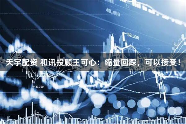 天宇配资 和讯投顾王可心:缩量回踩,可以接受!