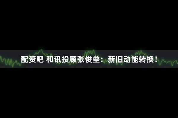 配资吧 和讯投顾张俊垒：新旧动能转换！