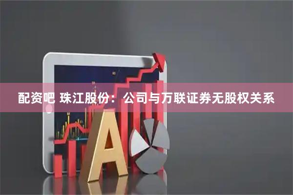 配资吧 珠江股份:公司与万联证券无股权关系