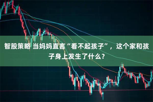 智股策略 当妈妈直言“看不起孩子”，这个家和孩子身上发生了什么？