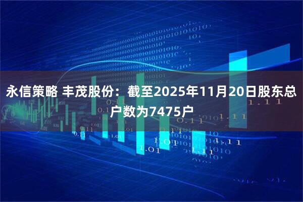 永信策略 丰茂股份：截至2025年11月20日股东总户数为7475户