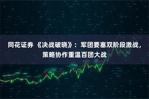 同花证券 《决战破晓》:军团要塞双阶段激战,策略协作重温百团大战
