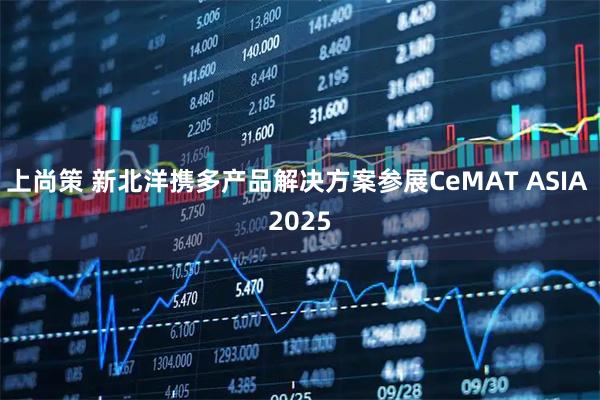 上尚策 新北洋携多产品解决方案参展CeMAT ASIA 2025