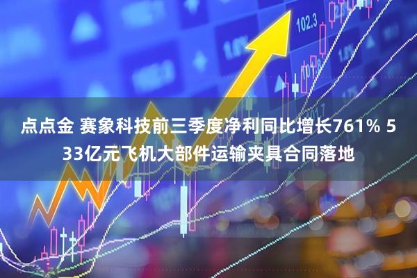点点金 赛象科技前三季度净利同比增长761% 533亿元飞机大部件运输夹具合同落地