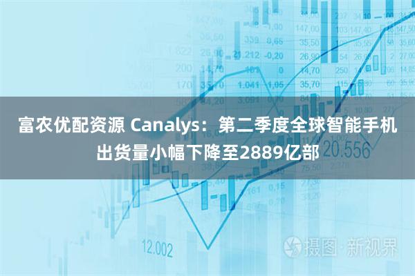 富农优配资源 Canalys：第二季度全球智能手机出货量小幅下降至2889亿部