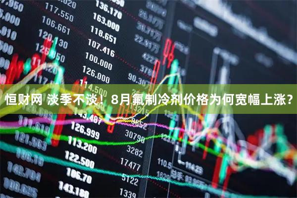 恒财网 淡季不淡!8月氟制冷剂价格为何宽幅上涨?