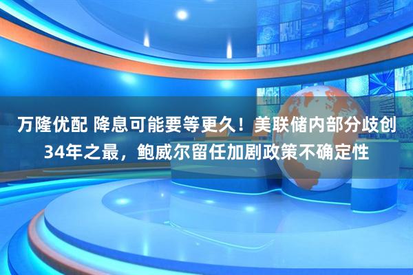 万隆优配 降息可能要等更久！美联储内部分歧创34年之最，鲍威尔留任加剧政策不确定性